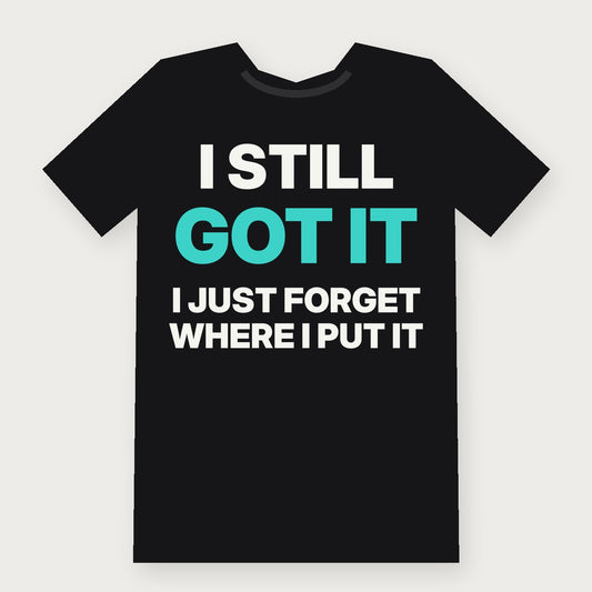 I Still Got It, I Just Forget Where I Put It - Funny T-Shirt